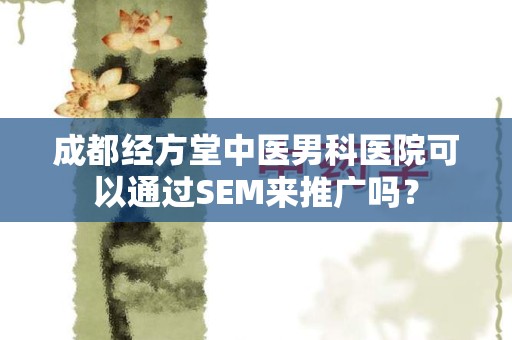 成都经方堂中医男科医院可以通过SEM来推广吗？