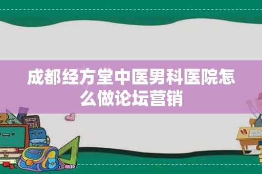 成都经方堂中医男科医院怎么做论坛营销