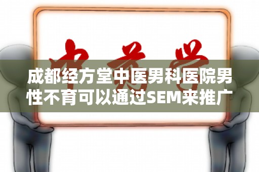成都经方堂中医男科医院男性不育可以通过SEM来推广吗