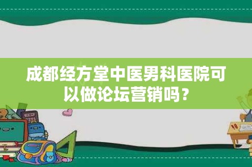 成都经方堂中医男科医院可以做论坛营销吗？