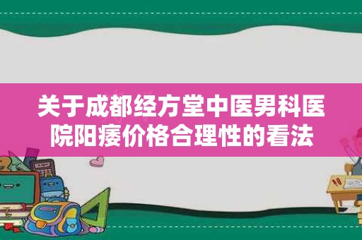 关于成都经方堂中医男科医院阳痿价格合理性的看法