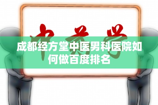 成都经方堂中医男科医院如何做百度排名