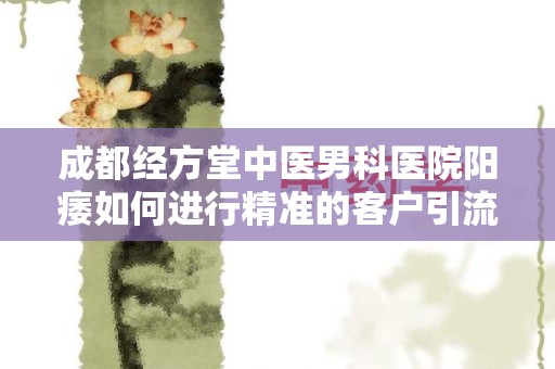 成都经方堂中医男科医院阳痿如何进行精准的客户引流