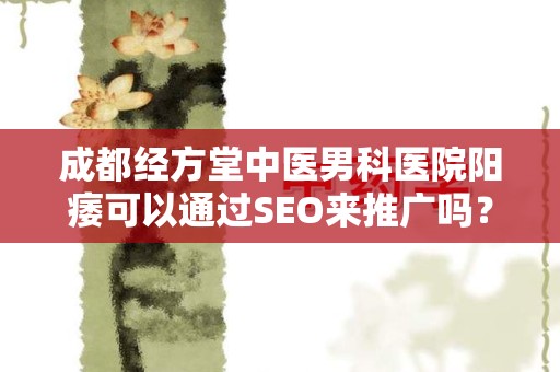 成都经方堂中医男科医院阳痿可以通过SEO来推广吗？