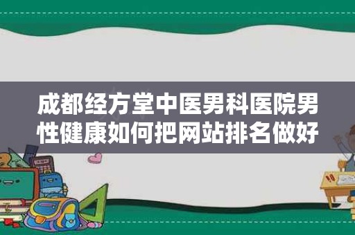 成都经方堂中医男科医院男性健康如何把网站排名做好