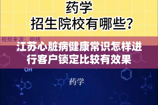 江苏心脏病健康常识怎样进行客户锁定比较有效果