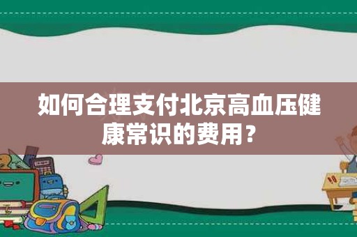 如何合理支付北京高血压健康常识的费用？