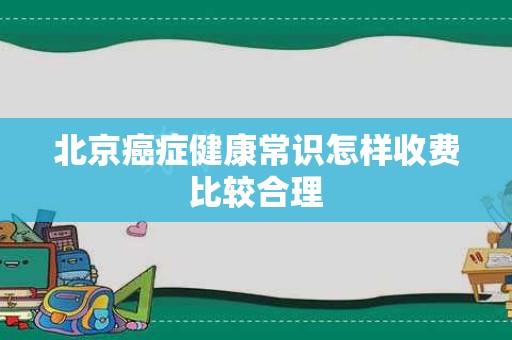 北京癌症健康常识怎样收费比较合理