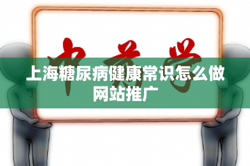 上海糖尿病健康常识怎么做网站推广