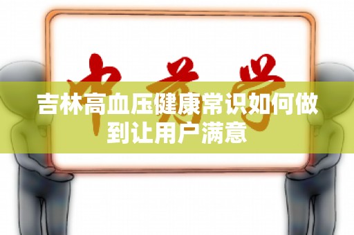 吉林高血压健康常识如何做到让用户满意