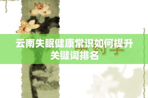 云南失眠健康常识如何提升关键词排名
