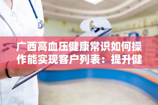 广西高血压健康常识如何操作能实现客户列表：提升健康管理的有效策略