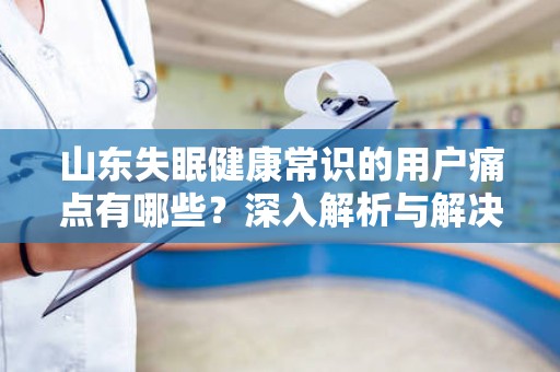 山东失眠健康常识的用户痛点有哪些？深入解析与解决方案