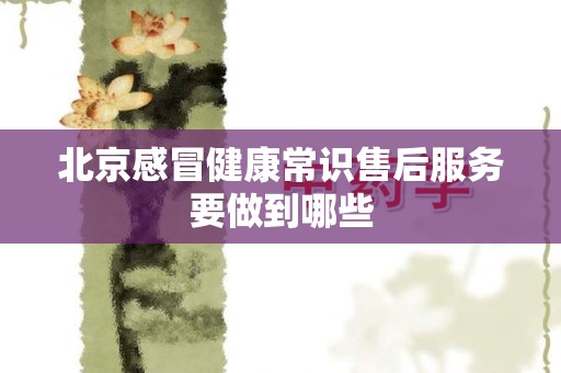 北京感冒健康常识售后服务要做到哪些