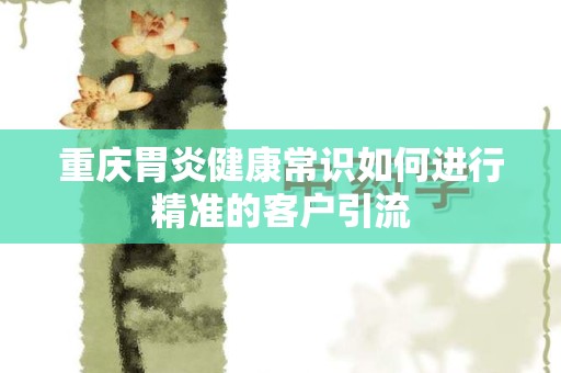 重庆胃炎健康常识如何进行精准的客户引流
