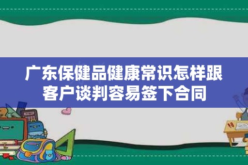 广东保健品健康常识怎样跟客户谈判容易签下合同