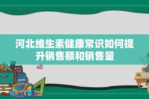 河北维生素健康常识如何提升销售额和销售量