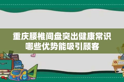 重庆腰椎间盘突出健康常识哪些优势能吸引顾客