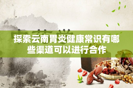 探索云南胃炎健康常识有哪些渠道可以进行合作
