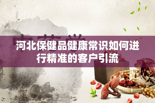 河北保健品健康常识如何进行精准的客户引流
