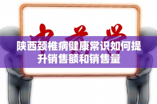 陕西颈椎病健康常识如何提升销售额和销售量