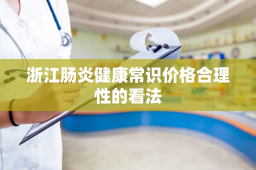 浙江肠炎健康常识价格合理性的看法