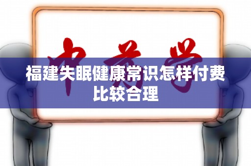 福建失眠健康常识怎样付费比较合理