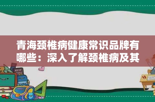 青海颈椎病健康常识品牌有哪些：深入了解颈椎病及其推荐品牌