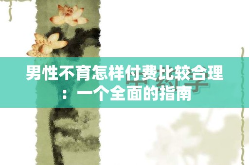 男性不育怎样付费比较合理：一个全面的指南