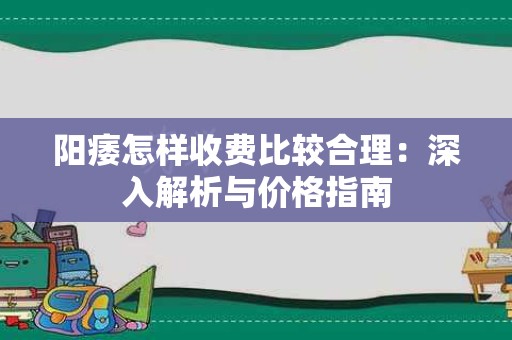 阳痿怎样收费比较合理：深入解析与价格指南