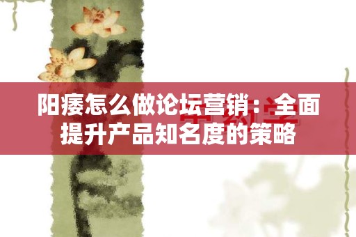 阳痿怎么做论坛营销：全面提升产品知名度的策略