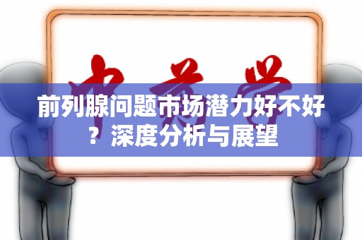 前列腺问题市场潜力好不好？深度分析与展望