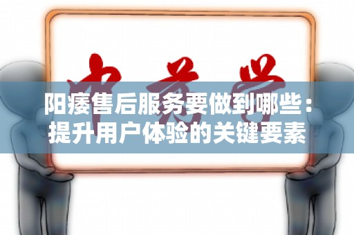 阳痿售后服务要做到哪些：提升用户体验的关键要素