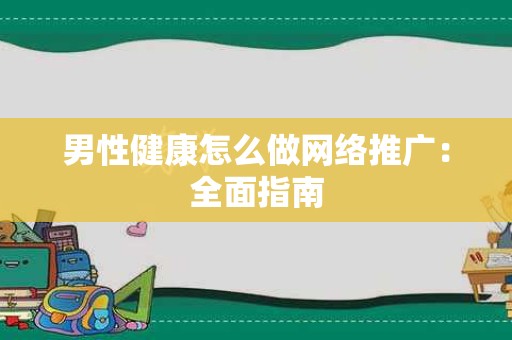 男性健康怎么做网络推广：全面指南