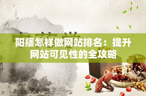 阳痿怎样做网站排名：提升网站可见性的全攻略