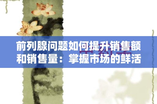 前列腺问题如何提升销售额和销售量：掌握市场的鲜活需求