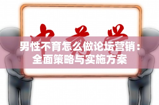 男性不育怎么做论坛营销：全面策略与实施方案