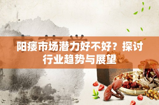 阳痿市场潜力好不好？探讨行业趋势与展望