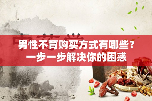 男性不育购买方式有哪些？一步一步解决你的困惑