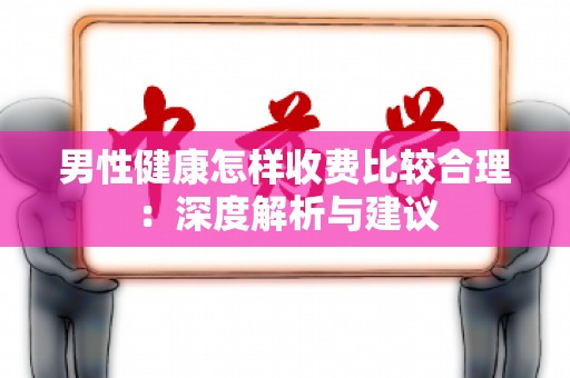 男性健康怎样收费比较合理：深度解析与建议