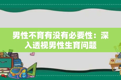 男性不育有没有必要性：深入透视男性生育问题