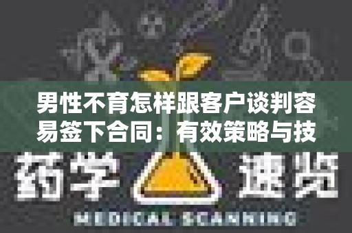 男性不育怎样跟客户谈判容易签下合同：有效策略与技巧