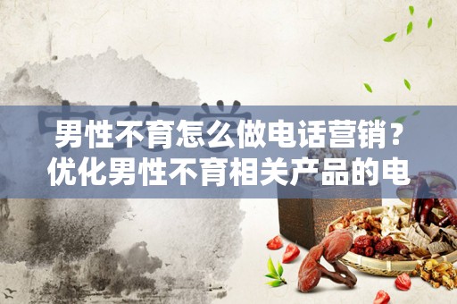 男性不育怎么做电话营销？优化男性不育相关产品的电话营销策略