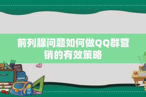 前列腺问题如何做QQ群营销的有效策略