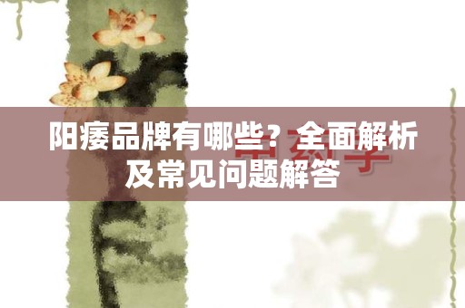 阳痿品牌有哪些？全面解析及常见问题解答