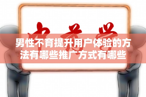 男性不育提升用户体验的方法有哪些推广方式有哪些