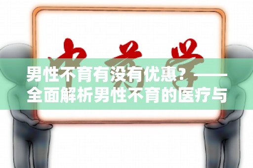 男性不育有没有优惠？——全面解析男性不育的医疗与经济支持政策