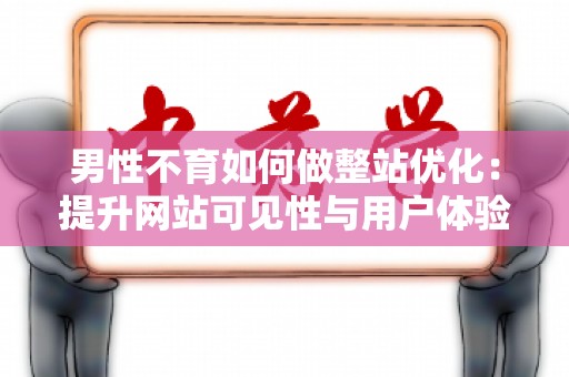 男性不育如何做整站优化：提升网站可见性与用户体验
