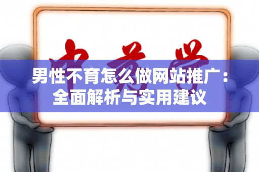 男性不育怎么做网站推广：全面解析与实用建议