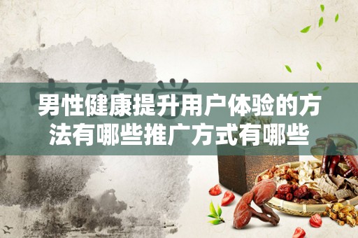 男性健康提升用户体验的方法有哪些推广方式有哪些